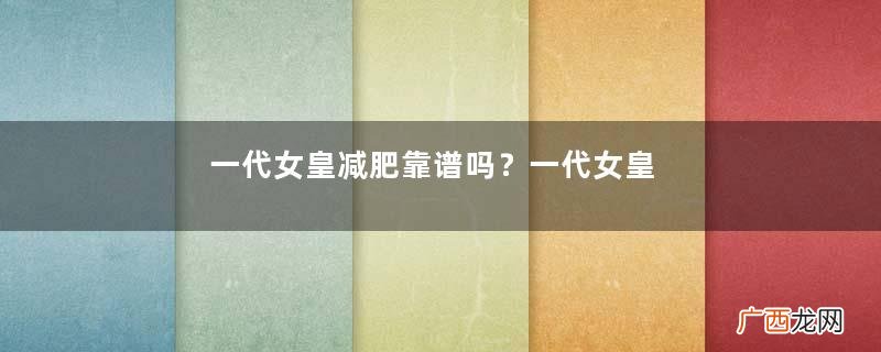 一代女皇减肥靠谱吗？一代女皇减肥糖真的可以瘦吗？