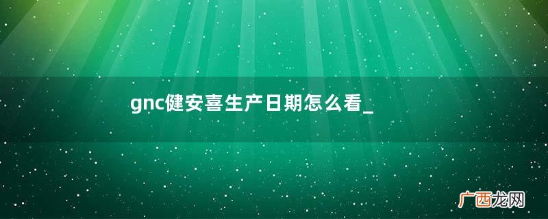 gnc健安喜生产日期怎么看_gnc健安喜保质期多久