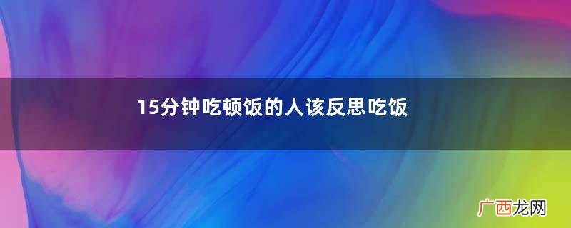15分钟吃顿饭的人该反思吃饭太快有什么危害？