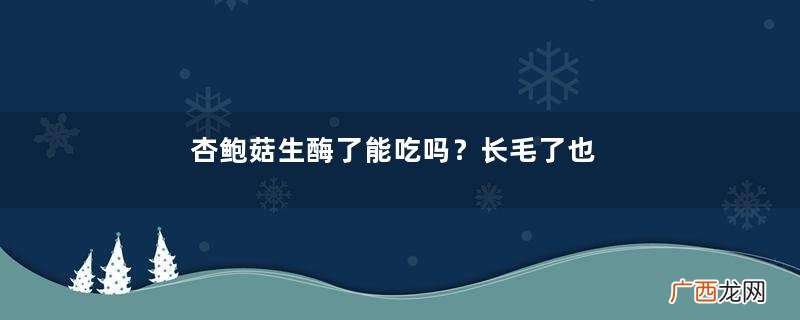 杏鲍菇生酶了能吃吗？长毛了也能吃