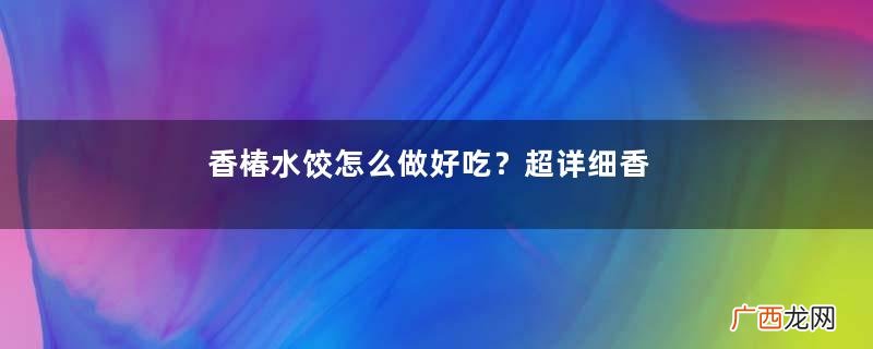 香椿水饺怎么做好吃？超详细香椿豆腐饺子做法
