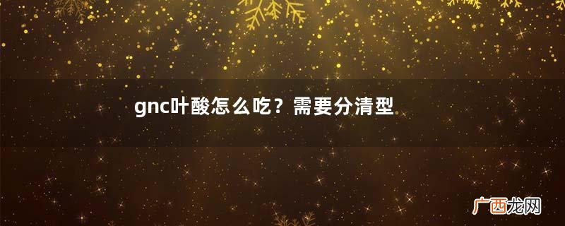 gnc叶酸怎么吃？需要分清型号