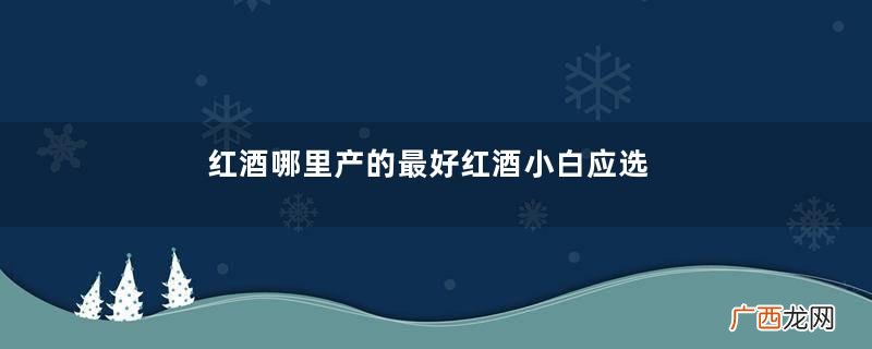 红酒哪里产的最好红酒小白应选这3大产地