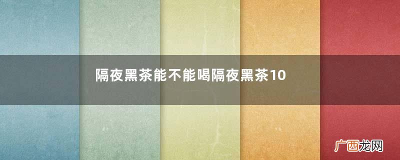 隔夜黑茶能不能喝隔夜黑茶10大功效