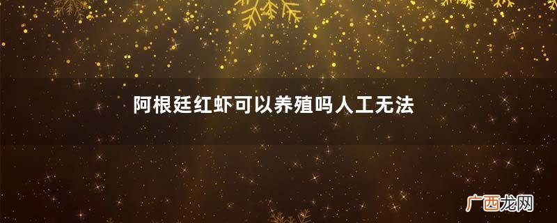 阿根廷红虾可以养殖吗人工无法养活