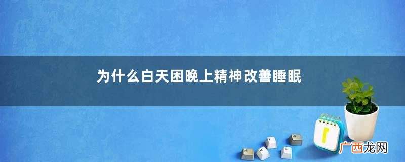 为什么白天困晚上精神改善睡眠质量