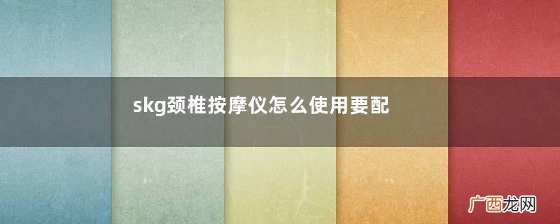 skg颈椎按摩仪怎么使用要配合按摩操一起