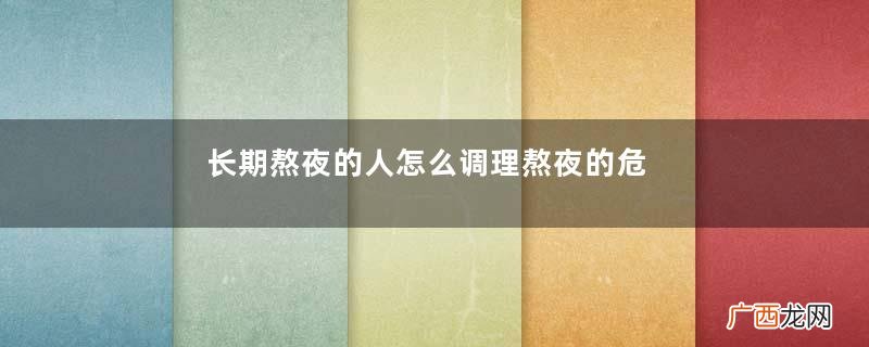 长期熬夜的人怎么调理熬夜的危害