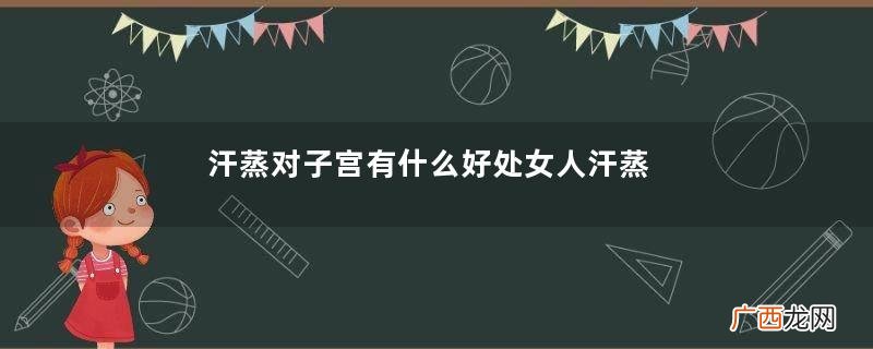汗蒸对子宫有什么好处女人汗蒸对子宫的好处