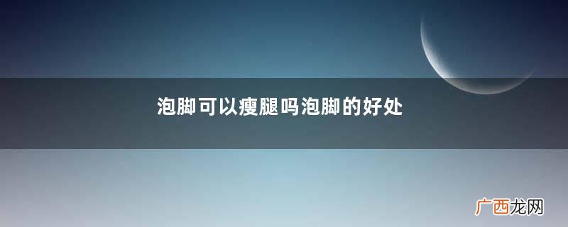 泡脚可以瘦腿吗泡脚的好处