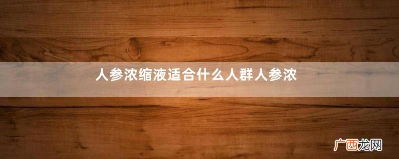 人参浓缩液适合什么人群人参浓缩液怎么挑选