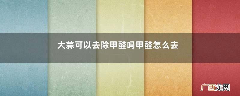 大蒜可以去除甲醛吗甲醛怎么去好