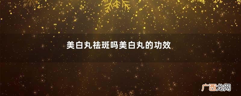 美白丸祛斑吗美白丸的功效