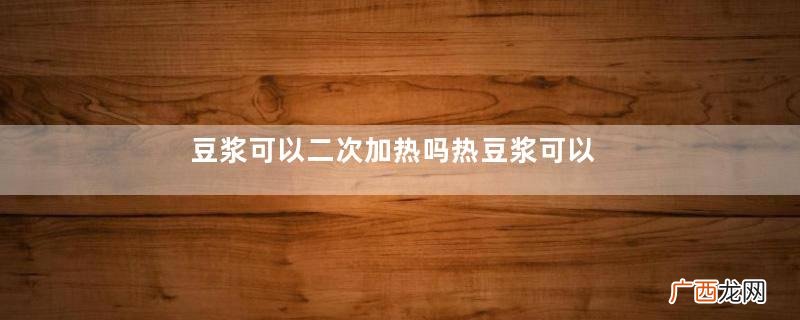 豆浆可以二次加热吗热豆浆可以保存多久