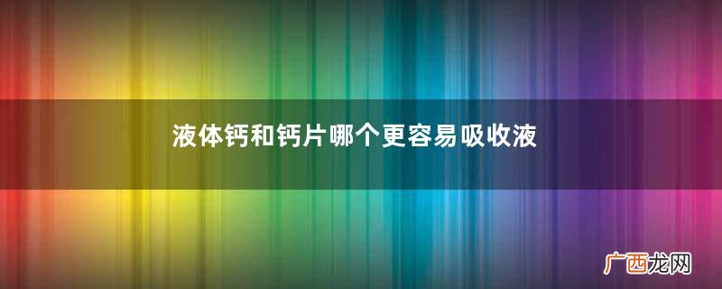液体钙和钙片哪个更容易吸收液体钙和钙片有什么区别