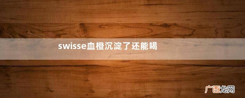 swisse血橙沉淀了还能喝吗swisse血橙变稠了能喝吗