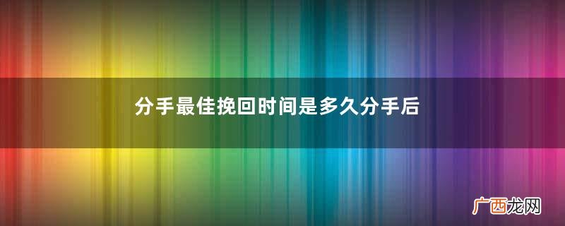 分手最佳挽回时间是多久分手后男生放不下的表现