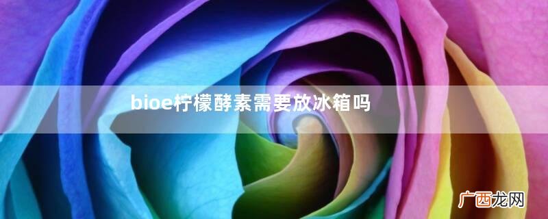 bioe柠檬酵素需要放冰箱吗bioe柠檬酵素打开一个月了还能喝吗