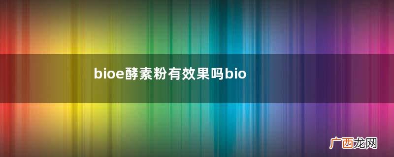 bioe酵素粉有效果吗bioe酵素粉有副作用吗