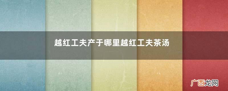 越红工夫产于哪里越红工夫茶汤什么颜色