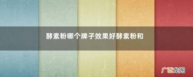 酵素粉哪个牌子效果好酵素粉和酵素原液哪个效果好