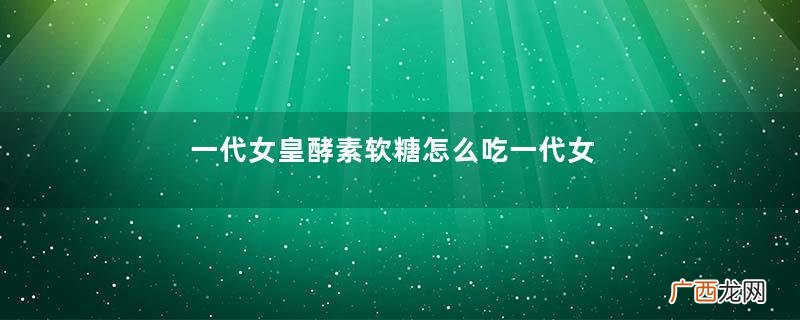 一代女皇酵素软糖怎么吃一代女皇酵素软糖什么时候吃
