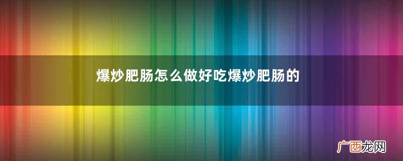 爆炒肥肠怎么做好吃爆炒肥肠的做法