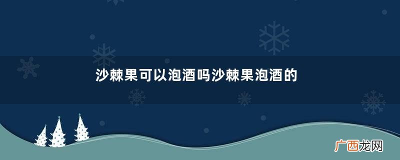 沙棘果可以泡酒吗沙棘果泡酒的功效