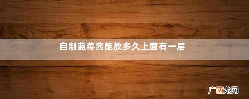 自制蓝莓酱能放多久上面有一层泡沫是坏了吗