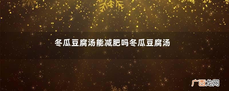 冬瓜豆腐汤能减肥吗冬瓜豆腐汤的功效