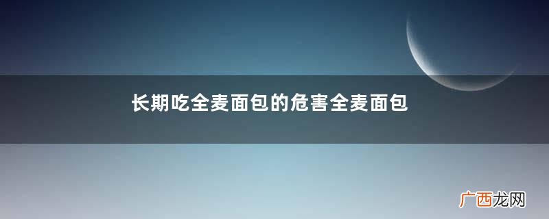 长期吃全麦面包的危害全麦面包的功效与作用