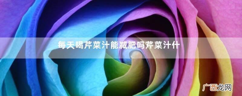 每天喝芹菜汁能减肥吗芹菜汁什么时候喝减肥