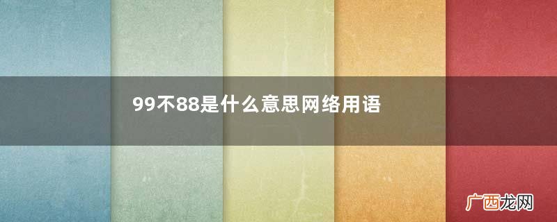 99不88是什么意思网络用语99不88是什么意思