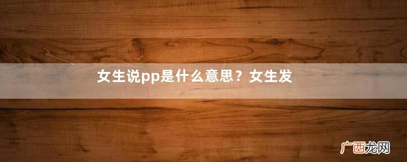 女生说pp是什么意思？女生发消息pp代表什么？