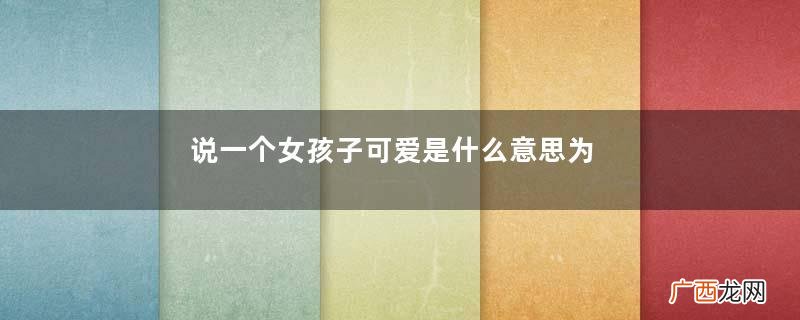 说一个女孩子可爱是什么意思为什么男生总说女生可爱