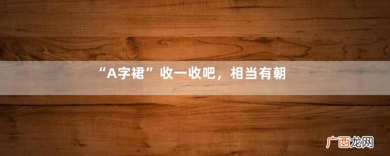 “A字裙”收一收吧，相当有朝气得90后美女，相当清爽