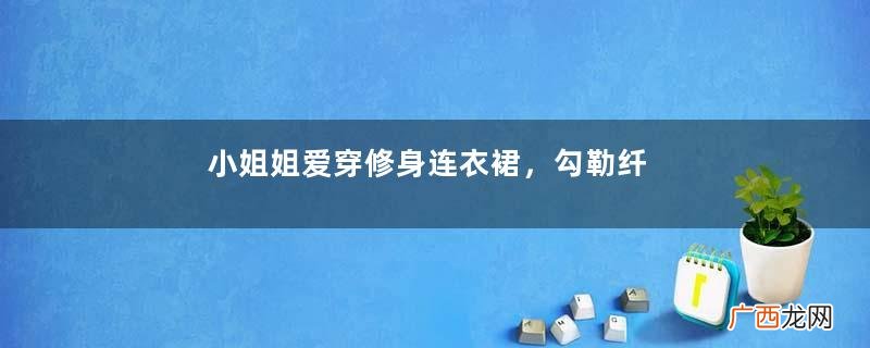 小姐姐爱穿修身连衣裙，勾勒纤细小蛮腰，散发迷人姿态魅力！