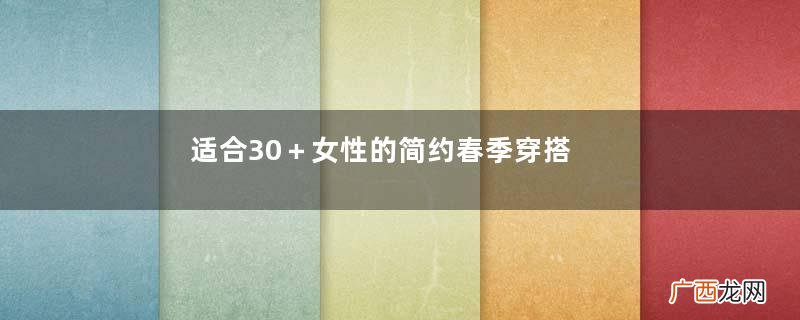 适合30＋女性的简约春季穿搭，掌握这3个技巧，造型耐看还时髦