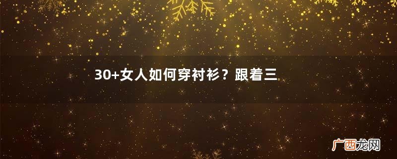 30+女人如何穿衬衫？跟着三木博主学高级感穿搭，温柔简约还耐看