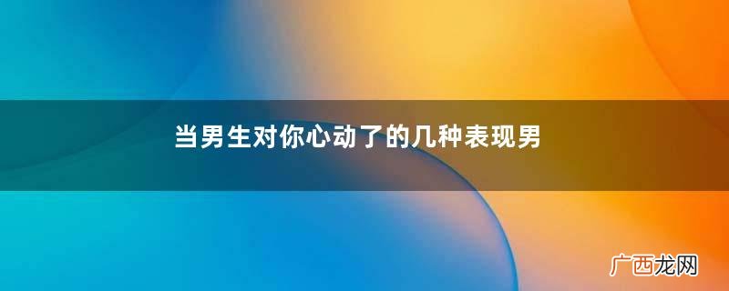 当男生对你心动了的几种表现男生喜欢你的常见表现有什么呢
