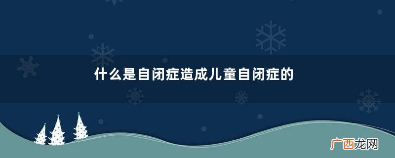 什么是自闭症造成儿童自闭症的原因是什么