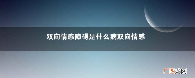 双向情感障碍是什么病双向情感障碍的表现症状