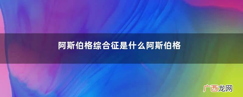 阿斯伯格综合征是什么阿斯伯格综合征怎么治