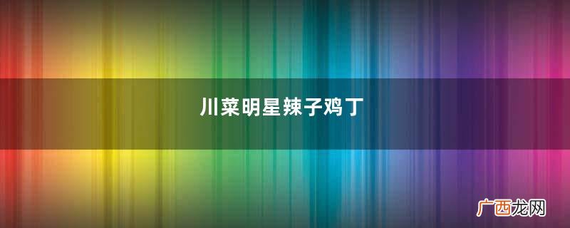 川菜明星辣子鸡丁