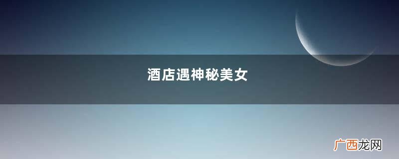 酒店遇神秘美女，她竟然邀我同床，留下一包钱后不知踪影