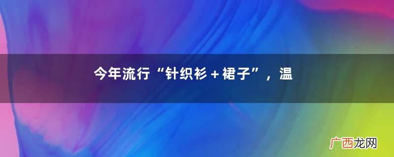 今年流行“针织衫＋裙子”，温柔优雅还时髦，奔三奔四的女人多学