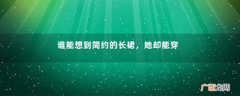 谁能想到简约的长裙，她却能穿出近乎完美的效果