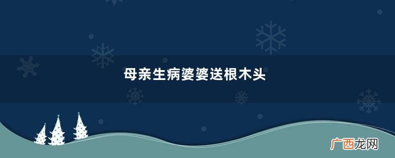 母亲生病婆婆送根木头，我生气扔掉，收到丈夫短信，我赶紧捡回来