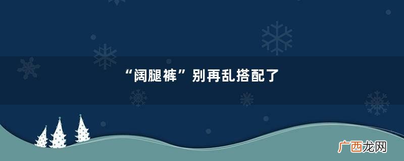 “阔腿裤”别再乱搭配了，跟着时尚博主的思路来，让你又美又气质