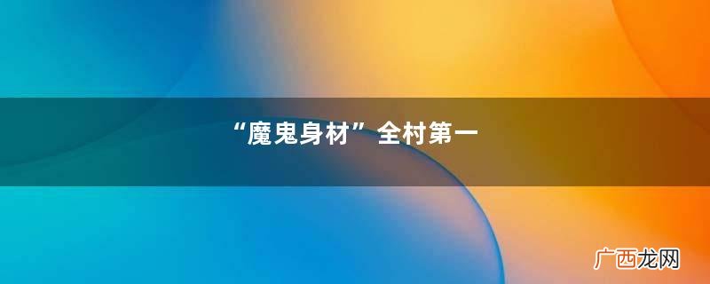 “魔鬼身材”全村第一，玲珑身材，一战成名